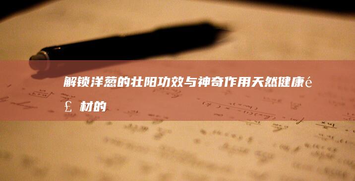 解锁洋葱的壮阳功效与神奇作用：天然健康食材的秘密