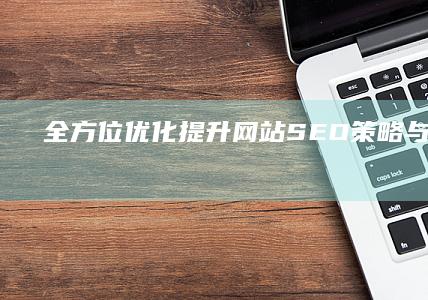 全方位优化：提升网站SEO策略与实战技巧